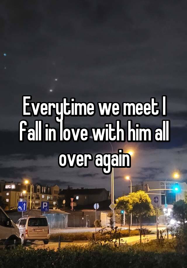 Everytime we meet I fall in love with him all over again