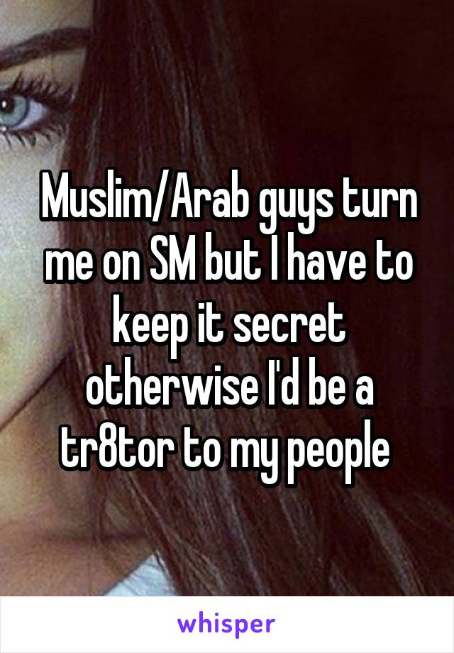 Muslim/Arab guys turn me on SM but I have to keep it secret otherwise I'd be a tr8tor to my people 