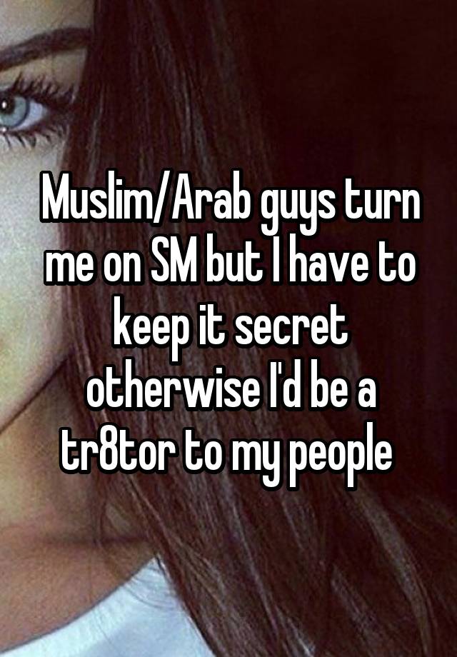 Muslim/Arab guys turn me on SM but I have to keep it secret otherwise I'd be a tr8tor to my people 