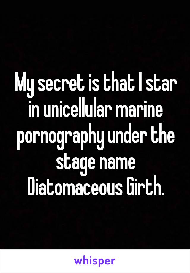 My secret is that I star in unicellular marine pornography under the stage name Diatomaceous Girth.