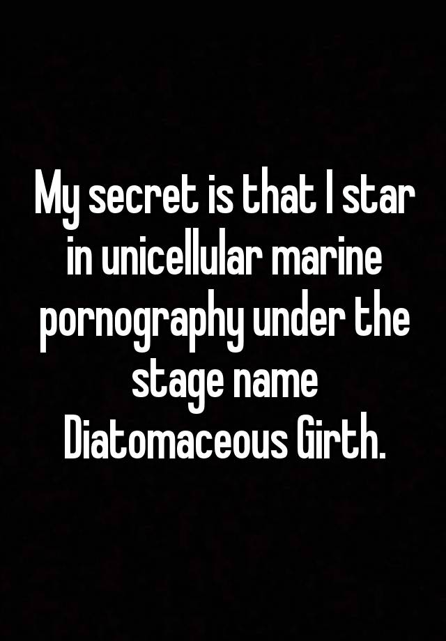 My secret is that I star in unicellular marine pornography under the stage name Diatomaceous Girth.