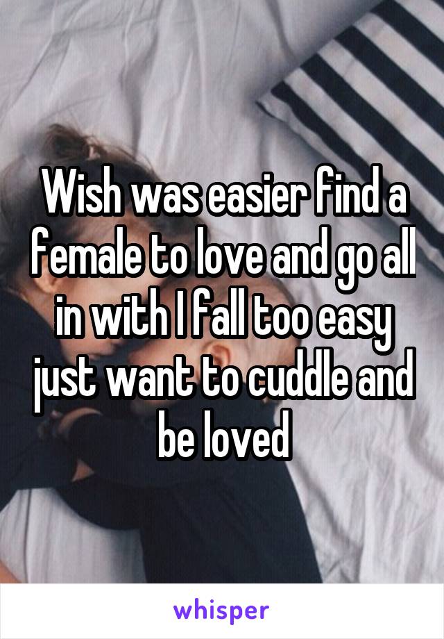 Wish was easier find a female to love and go all in with I fall too easy just want to cuddle and be loved