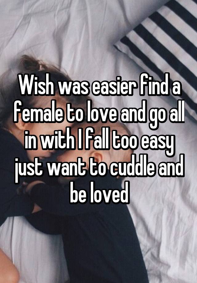 Wish was easier find a female to love and go all in with I fall too easy just want to cuddle and be loved