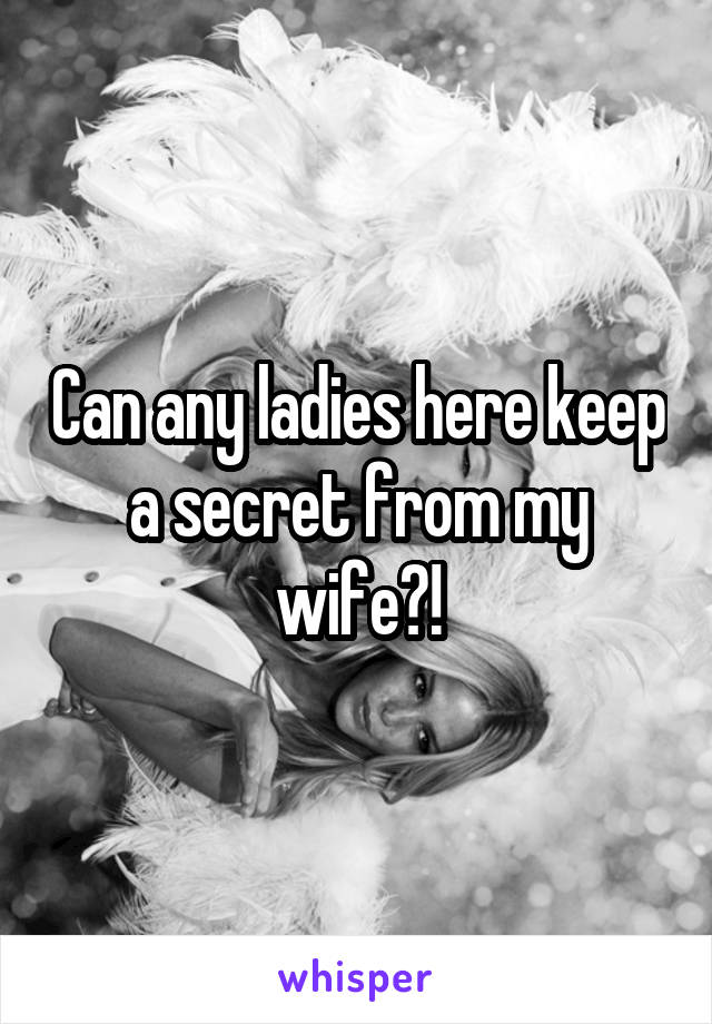 Can any ladies here keep a secret from my wife?!