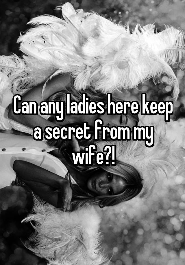 Can any ladies here keep a secret from my wife?!