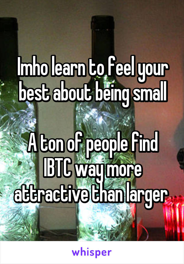 Imho learn to feel your best about being small

A ton of people find IBTC way more attractive than larger 