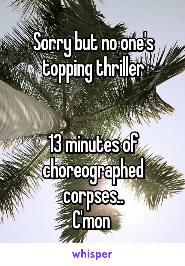 Sorry but no one's topping thriller


13 minutes of choreographed corpses..
C'mon 