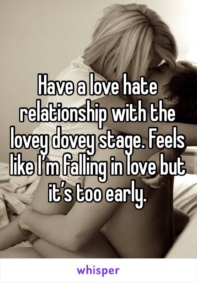 Have a love hate relationship with the lovey dovey stage. Feels like I’m falling in love but it’s too early. 