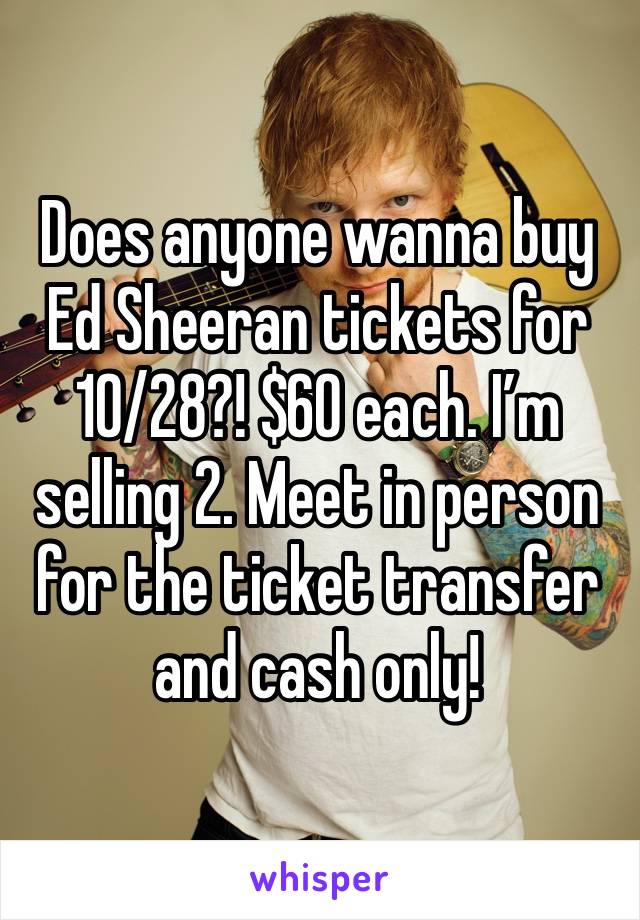 Does anyone wanna buy Ed Sheeran tickets for 10/28?! $60 each. I’m selling 2. Meet in person for the ticket transfer and cash only!