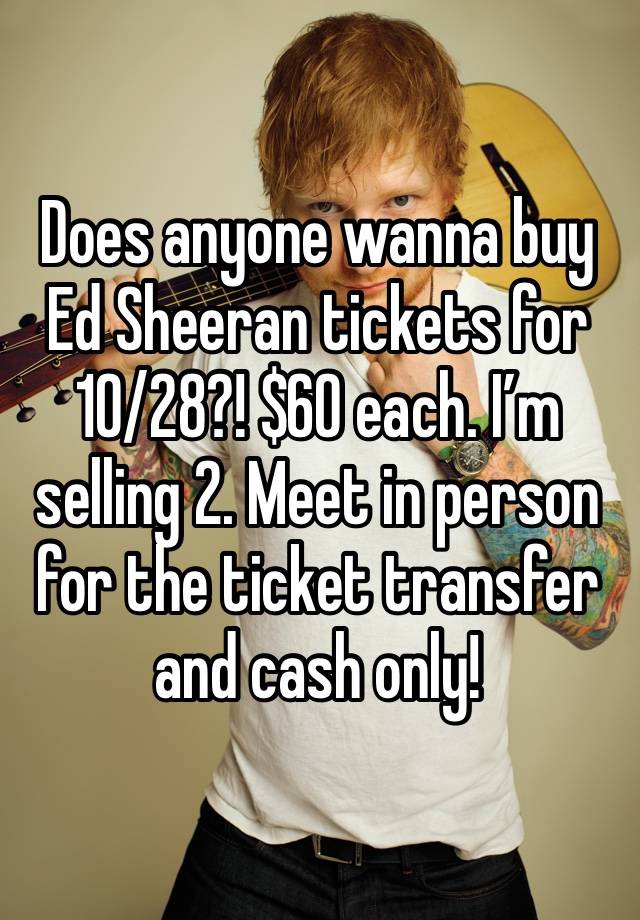 Does anyone wanna buy Ed Sheeran tickets for 10/28?! $60 each. I’m selling 2. Meet in person for the ticket transfer and cash only!