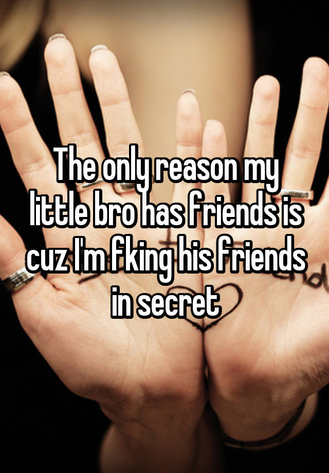 The only reason my little bro has friends is cuz I'm fking his friends in secret