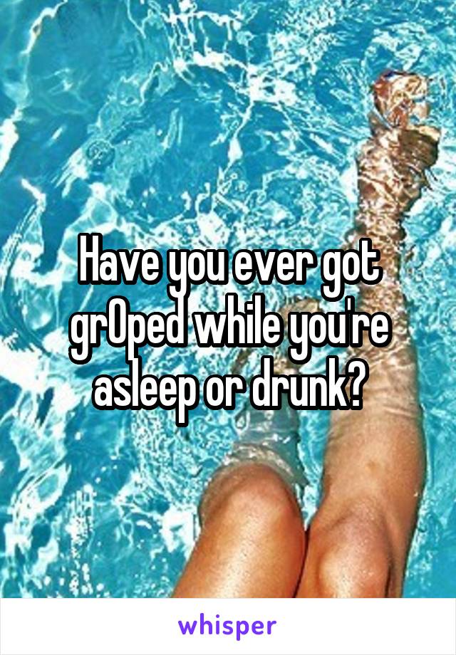 Have you ever got grOped while you're asleep or drunk?