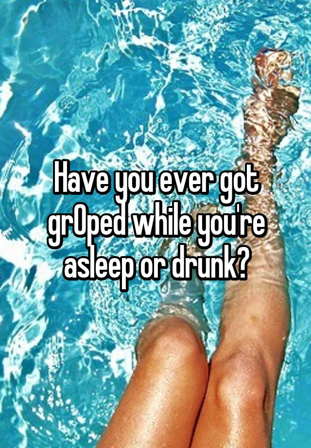 Have you ever got grOped while you're asleep or drunk?