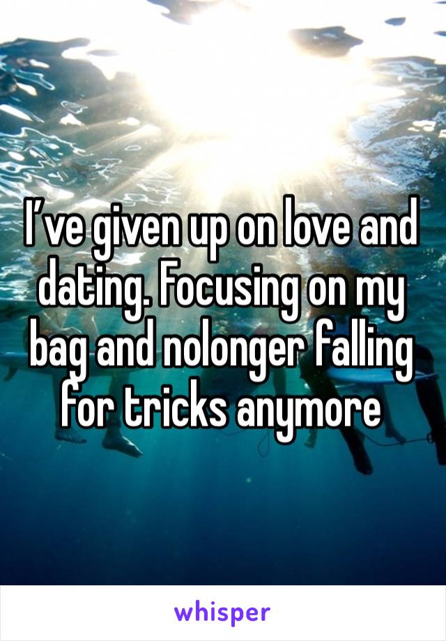 I’ve given up on love and dating. Focusing on my bag and nolonger falling for tricks anymore 