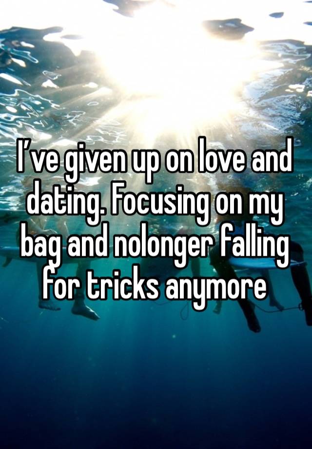 I’ve given up on love and dating. Focusing on my bag and nolonger falling for tricks anymore 