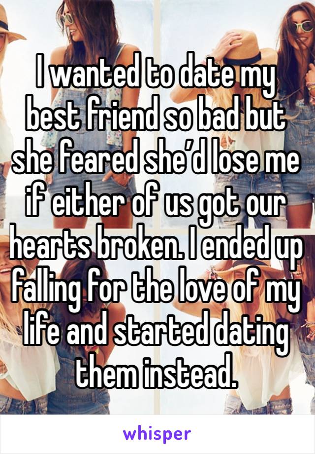 I wanted to date my best friend so bad but she feared she’d lose me if either of us got our hearts broken. I ended up falling for the love of my life and started dating them instead. 