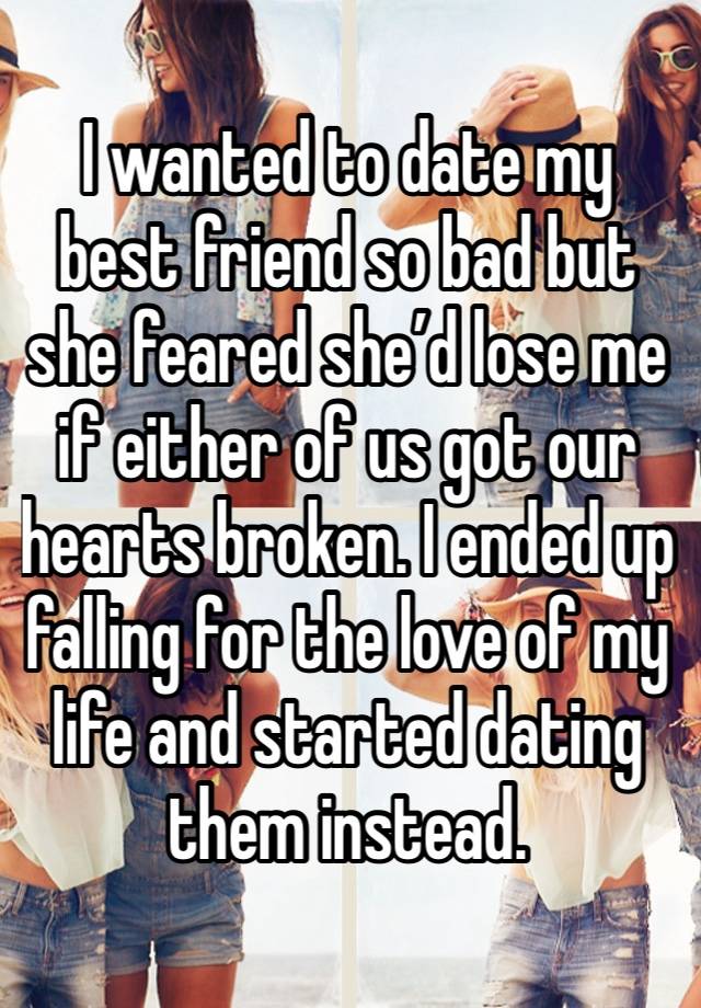 I wanted to date my best friend so bad but she feared she’d lose me if either of us got our hearts broken. I ended up falling for the love of my life and started dating them instead. 