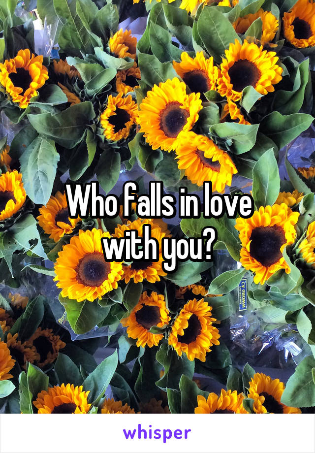 Who falls in love
with you?