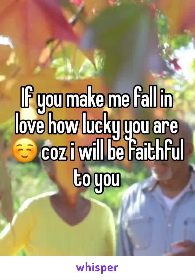 If you make me fall in love how lucky you are ☺️ coz i will be faithful to you 