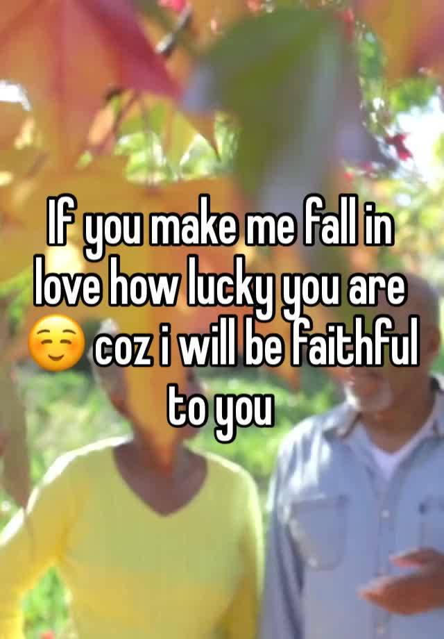 If you make me fall in love how lucky you are ☺️ coz i will be faithful to you 