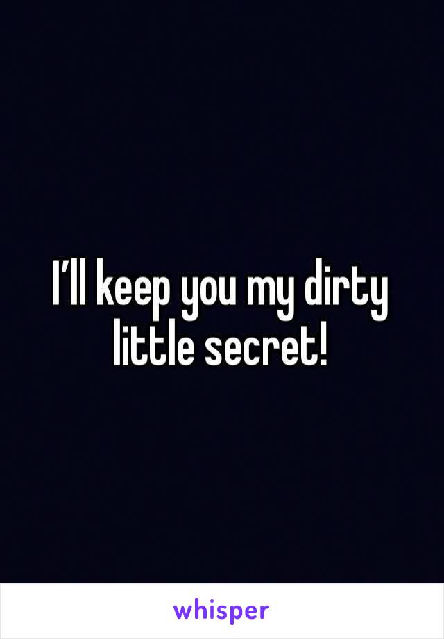 I’ll keep you my dirty little secret! 