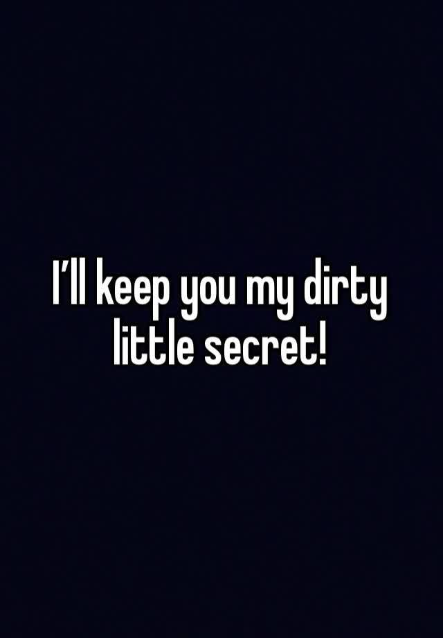 I’ll keep you my dirty little secret! 