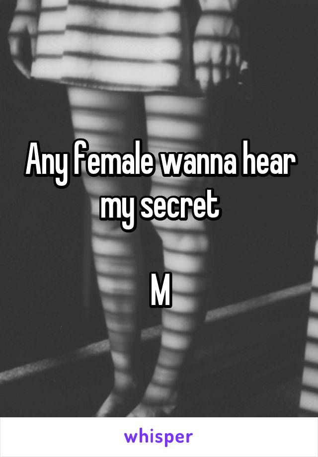 Any female wanna hear my secret

M