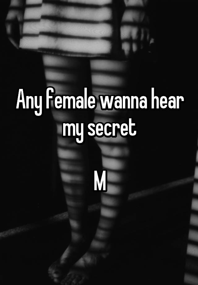 Any female wanna hear my secret

M