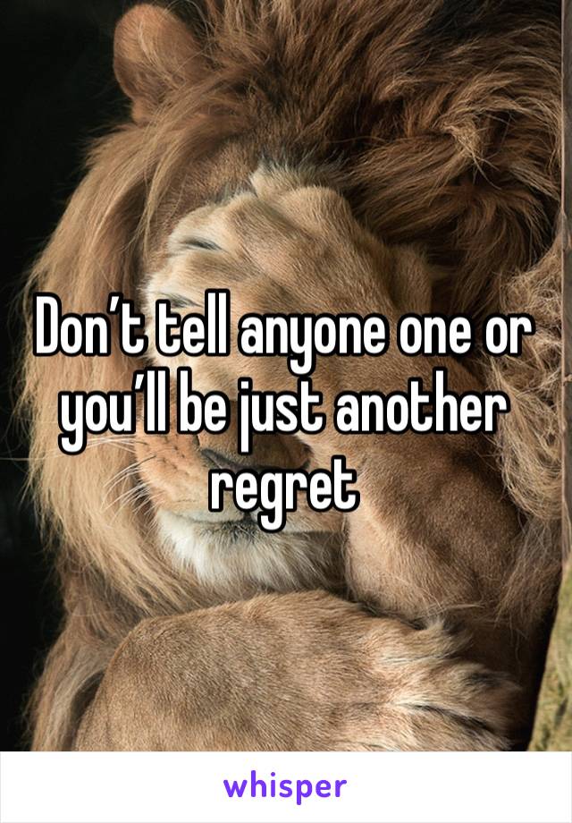 Don’t tell anyone one or you’ll be just another regret 