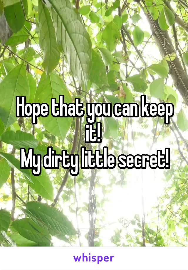 Hope that you can keep it! 
My dirty little secret!