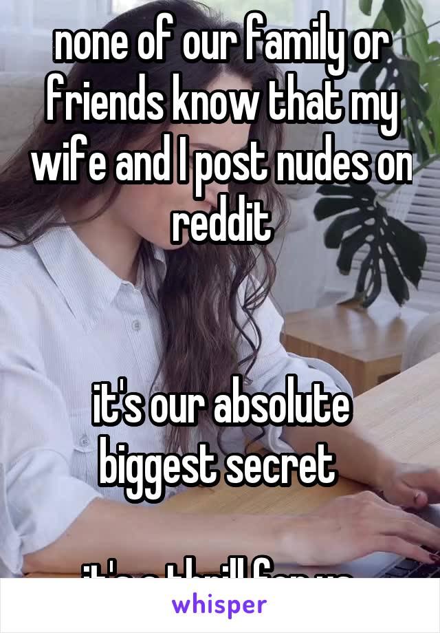 none of our family or friends know that my wife and I post nudes on reddit


it's our absolute biggest secret 

it's a thrill for us 