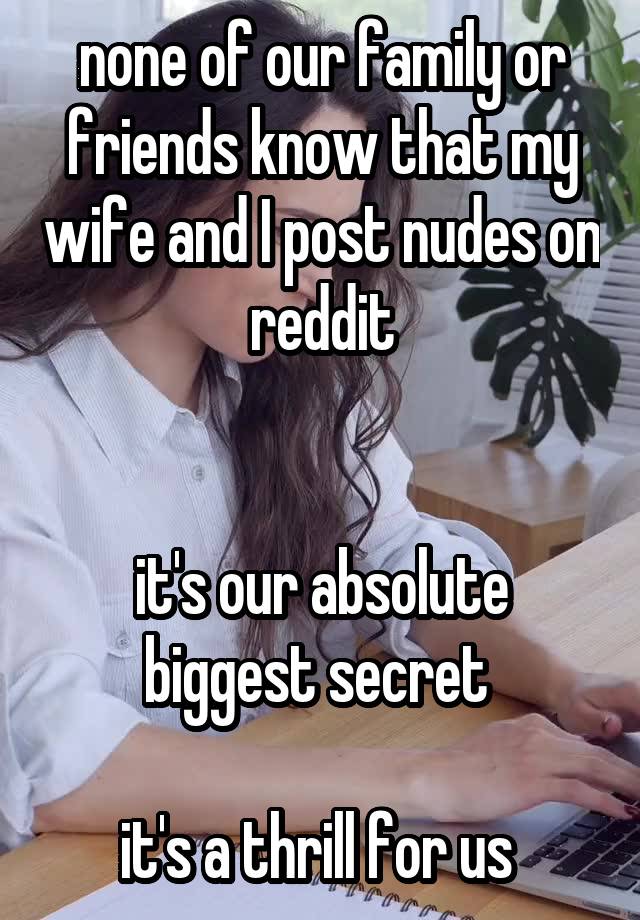 none of our family or friends know that my wife and I post nudes on reddit


it's our absolute biggest secret 

it's a thrill for us 