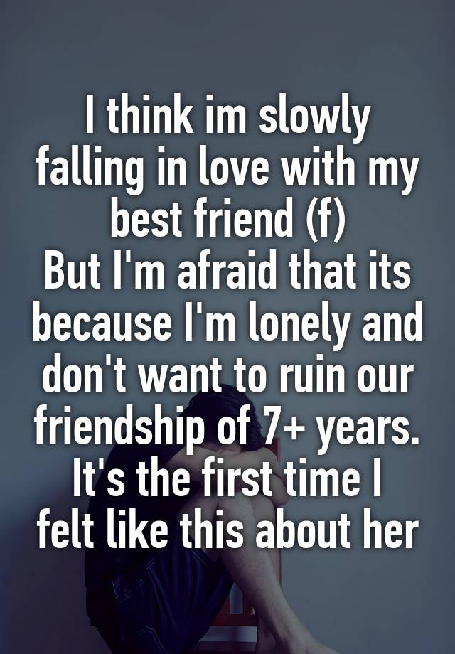 I think im slowly falling in love with my best friend (f)
But I'm afraid that its because I'm lonely and don't want to ruin our friendship of 7+ years.
It's the first time I felt like this about her