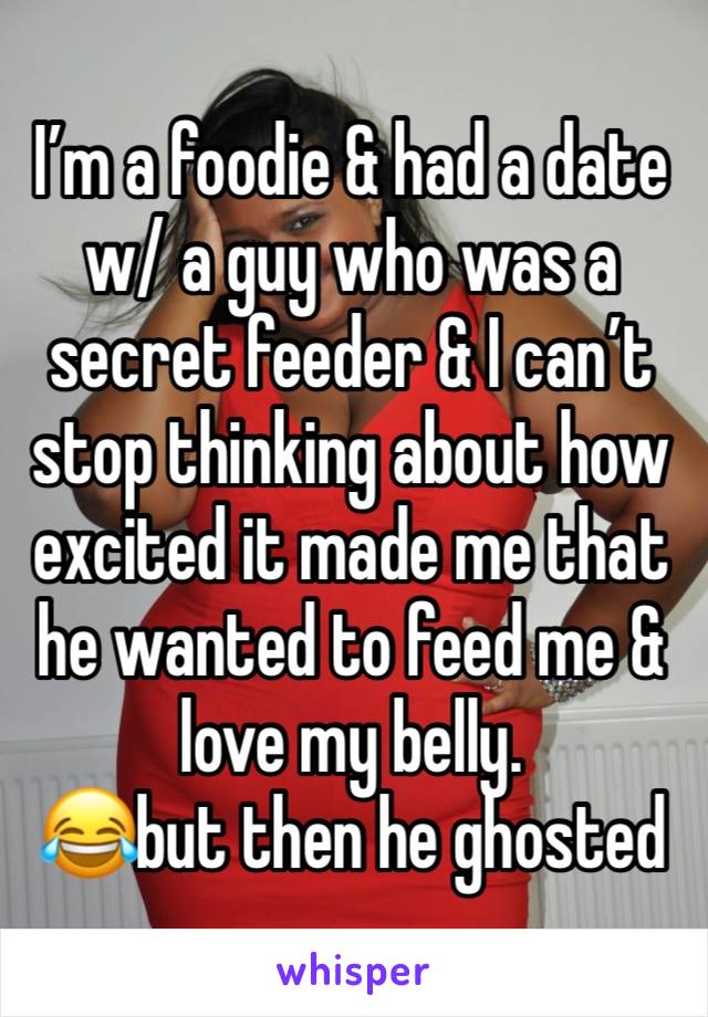 I’m a foodie & had a date w/ a guy who was a secret feeder & I can’t stop thinking about how excited it made me that he wanted to feed me & love my belly.
😂but then he ghosted