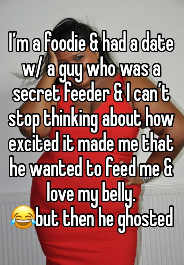 I’m a foodie & had a date w/ a guy who was a secret feeder & I can’t stop thinking about how excited it made me that he wanted to feed me & love my belly.
😂but then he ghosted