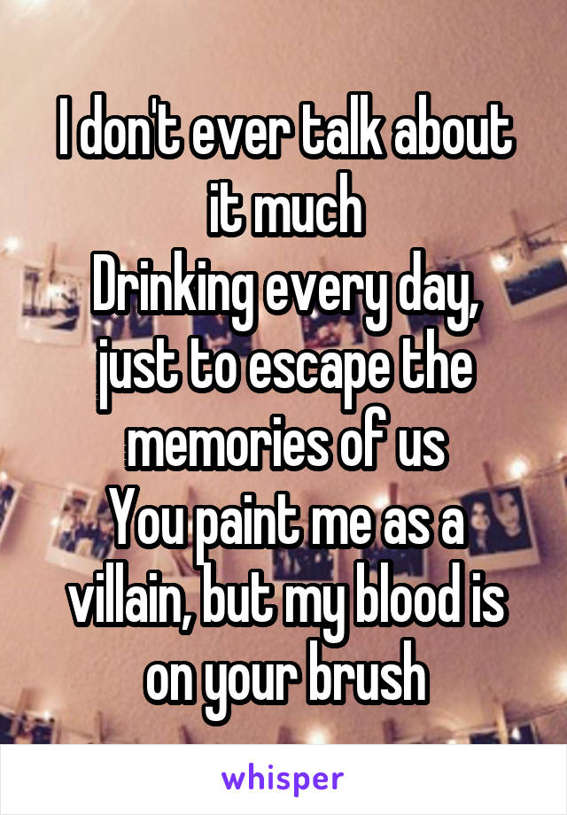 I don't ever talk about it much
Drinking every day, just to escape the memories of us
You paint me as a villain, but my blood is on your brush