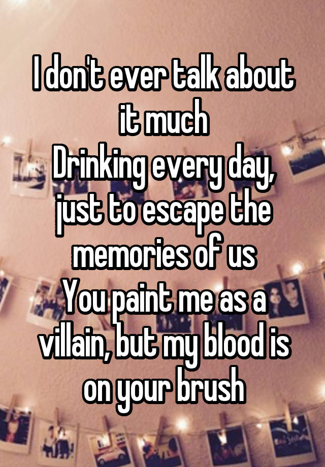 I don't ever talk about it much
Drinking every day, just to escape the memories of us
You paint me as a villain, but my blood is on your brush