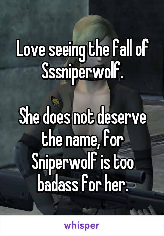 Love seeing the fall of Sssniperwolf.

She does not deserve the name, for Sniperwolf is too badass for her.