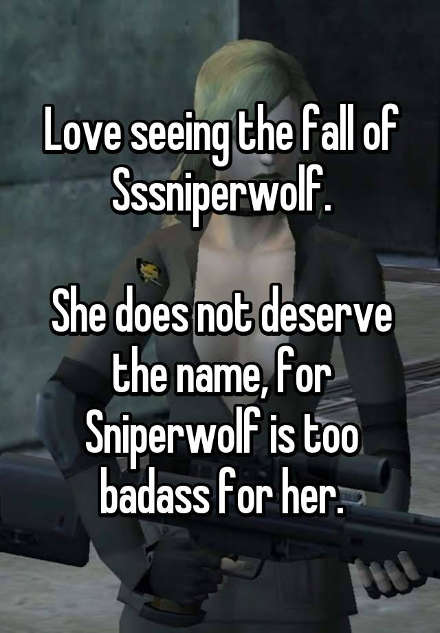 Love seeing the fall of Sssniperwolf.

She does not deserve the name, for Sniperwolf is too badass for her.