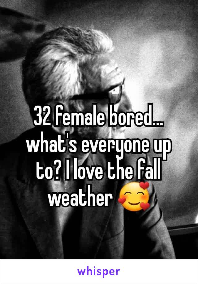 32 female bored... what's everyone up to? I love the fall weather 🥰