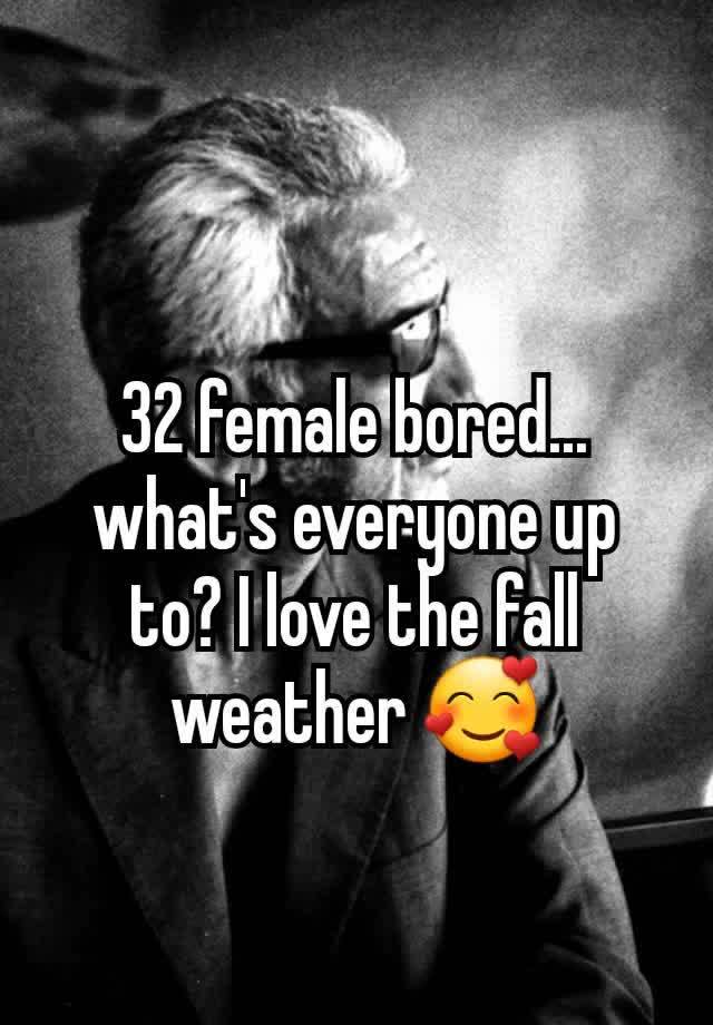 32 female bored... what's everyone up to? I love the fall weather 🥰