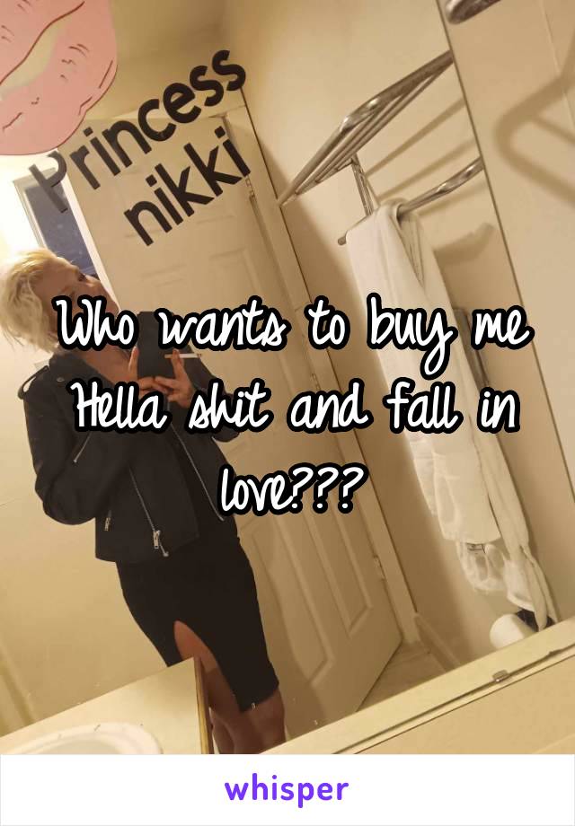 Who wants to buy me Hella shit and fall in love???