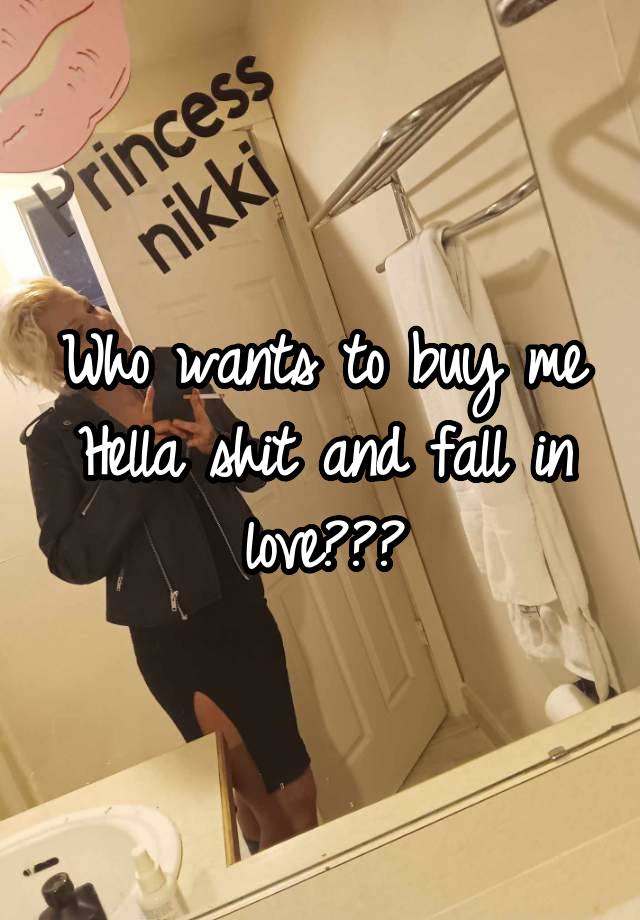 Who wants to buy me Hella shit and fall in love???