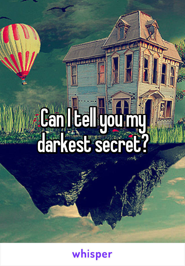 Can I tell you my darkest secret?