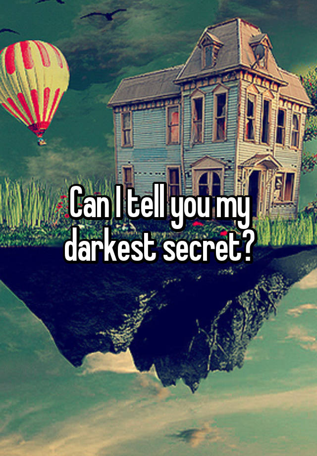 Can I tell you my darkest secret?