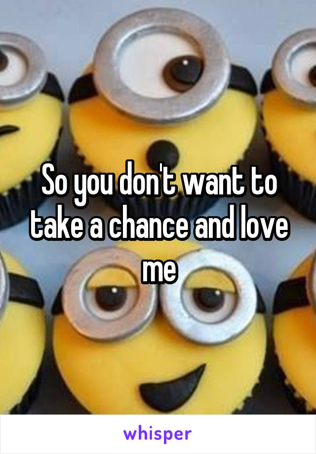 So you don't want to take a chance and love me