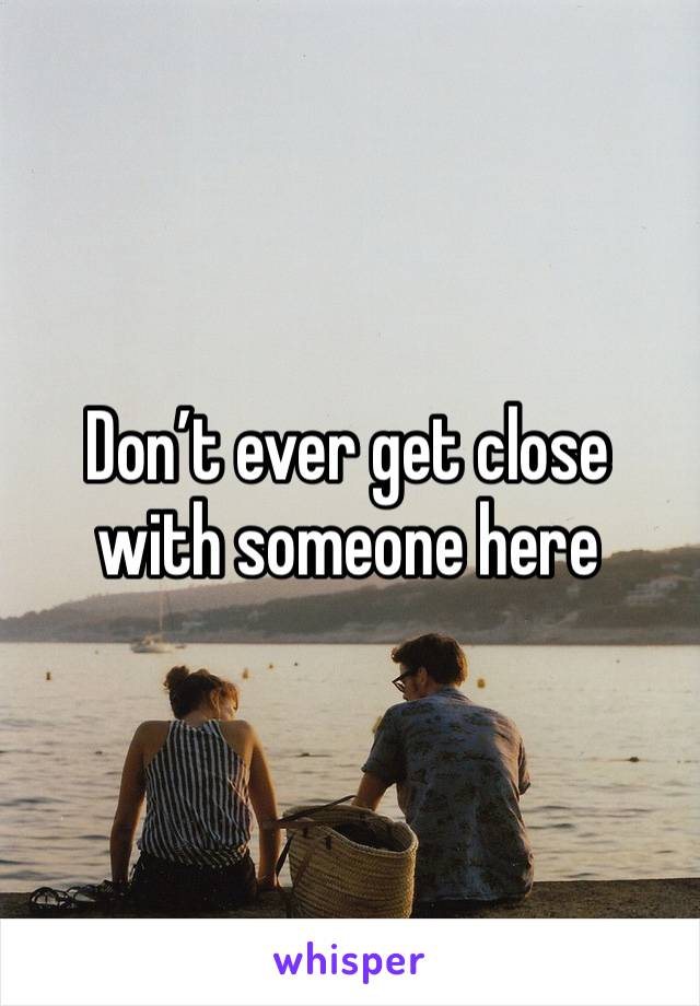 Don’t ever get close with someone here 