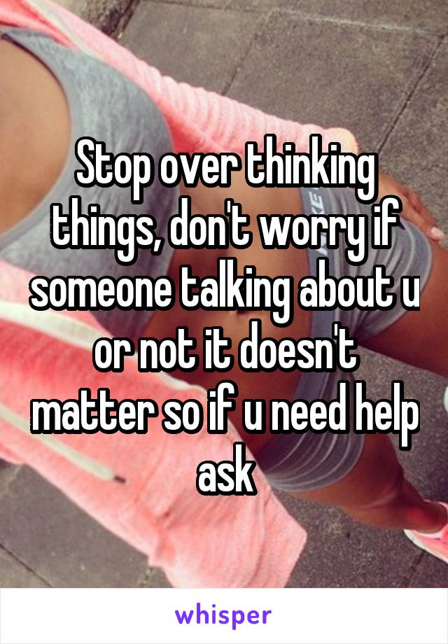 Stop over thinking things, don't worry if someone talking about u or not it doesn't matter so if u need help ask