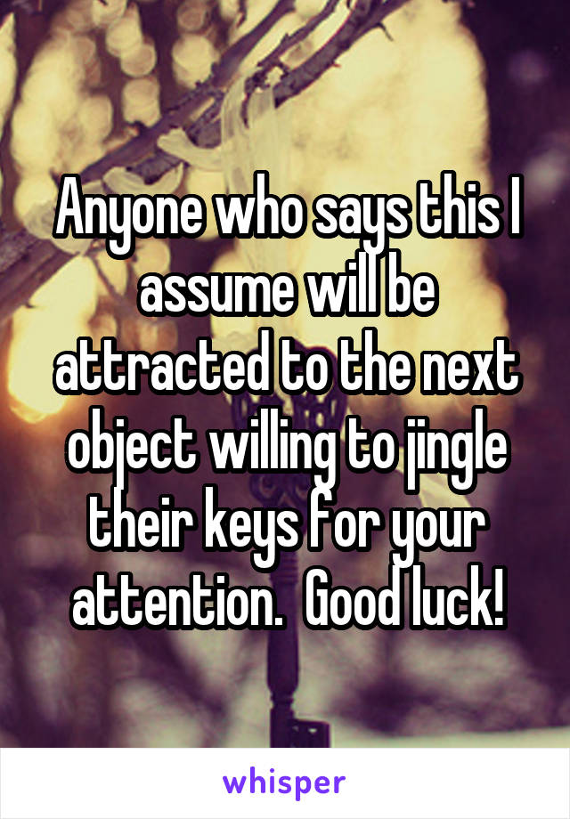 Anyone who says this I assume will be attracted to the next object willing to jingle their keys for your attention.  Good luck!