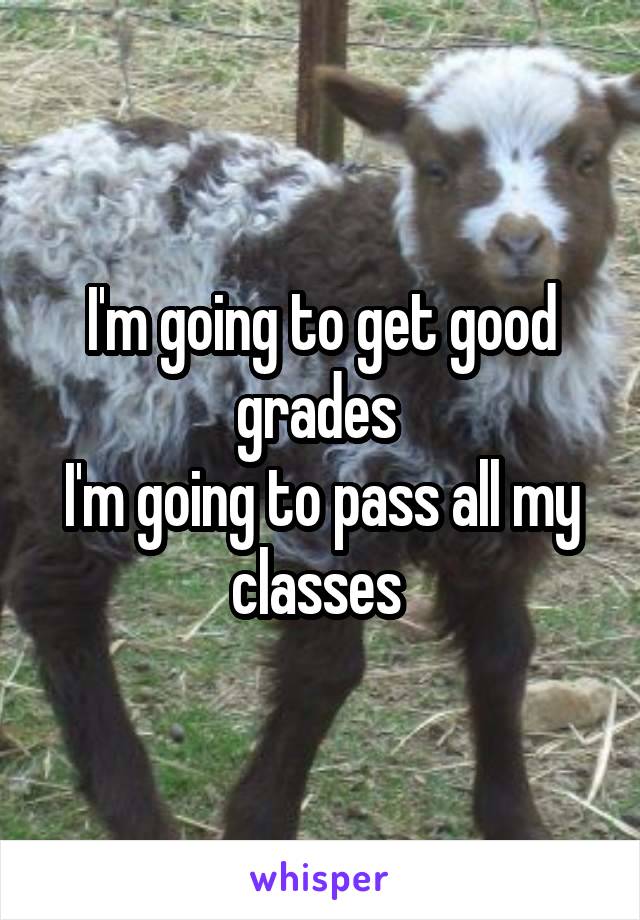 I'm going to get good grades 
I'm going to pass all my classes 